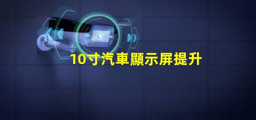 10寸汽車顯示屏提升駕駛體驗(yàn)的完美選擇嗎