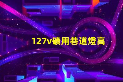 127v礦用巷道燈高效能照明解決方案的最佳選擇