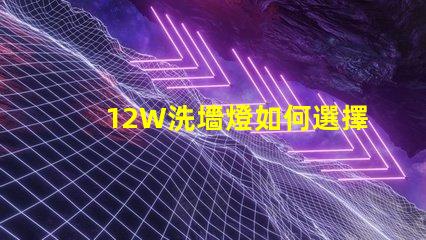 12W洗墻燈如何選擇最適合您照明需求的型號