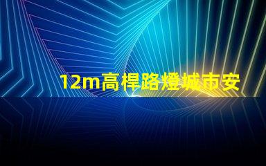 12m高桿路燈城市安全與照明效率的最佳選擇嗎