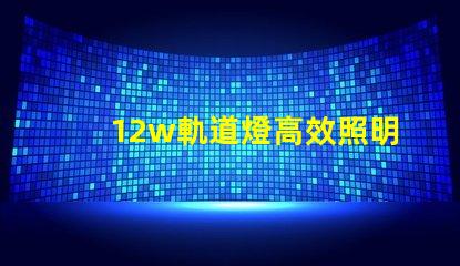 12w軌道燈高效照明解決方案,如何提升你的空間照明效果