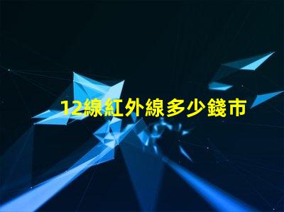 12線紅外線多少錢市場行情與價格分析,您準(zhǔn)備好了嗎