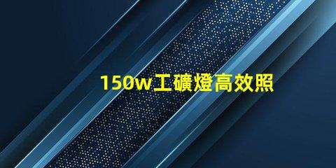 150w工礦燈高效照明解決方案,提升安全與生產(chǎn)力