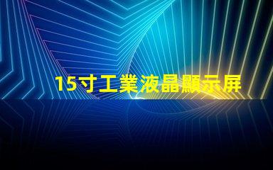 15寸工業液晶顯示屏選擇最佳顯示解決方案的關鍵因素是什么