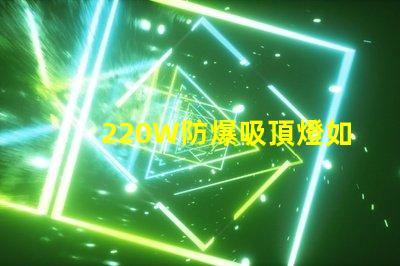 220W防爆吸頂燈如何提升工業安全與節能效果