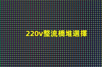 220v整流橋堆選擇適合您項目的整流橋堆類型