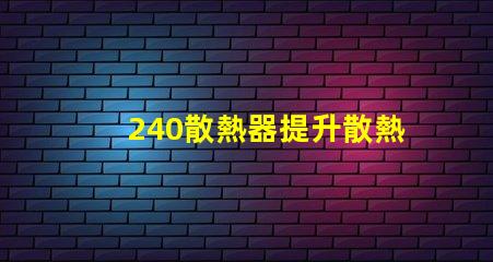 240散熱器提升散熱效率的最佳選擇