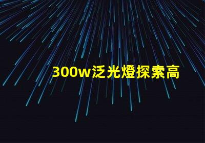 300w泛光燈探索高效照明解決方案的潛力