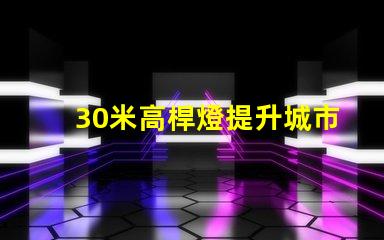 30米高桿燈提升城市安全與美觀的照明解決方案