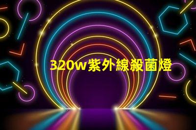 320w紫外線殺菌燈高效消毒解決方案揭秘