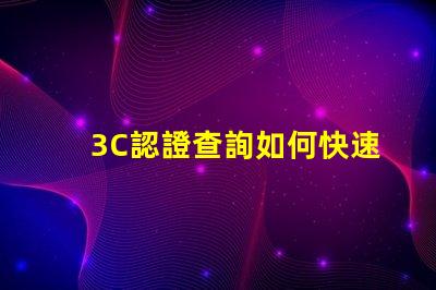 3C認證查詢如何快速獲取您的3C認證信息