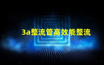3a整流管高效能整流解決方案解析