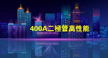 400A二極管高性能電力解決方案的關鍵