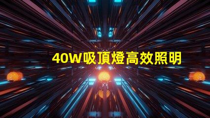 40W吸頂燈高效照明解決方案,提升室內氛圍