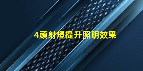 4頭射燈提升照明效果的關鍵選擇,你準備好了嗎