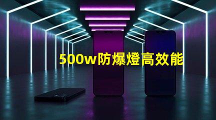 500w防爆燈高效能與安全性的完美結合,你準備好了嗎