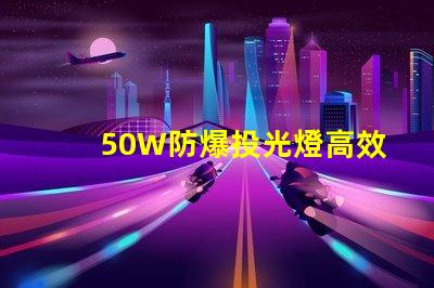 50W防爆投光燈高效能照明解決方案的選擇嗎