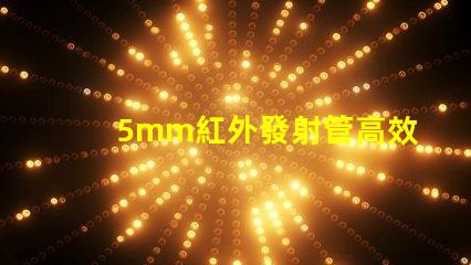 5mm紅外發射管高效能紅外發射解決方案如何提升您的產品