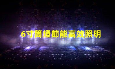 6寸筒燈節能高效照明解決方案