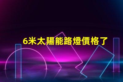 6米太陽能路燈價格了解最新市場報價和性價比