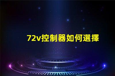 72v控制器如何選擇適合您電動設備的控制器