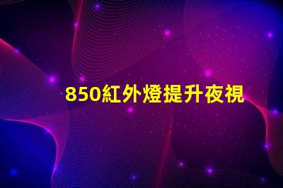 850紅外燈提升夜視能力的最佳選擇嗎