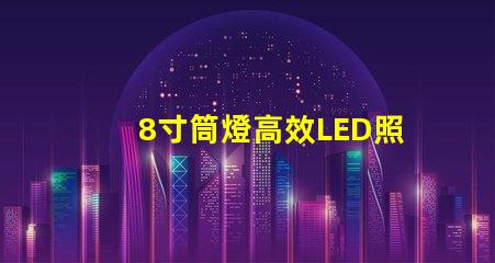 8寸筒燈高效LED照明的最佳選擇