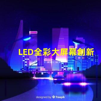 LED全彩大屏幕創新應用與市場潛力分析