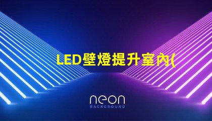 LED壁燈提升室內(nèi)氛圍的最佳選擇