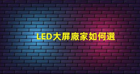 LED大屏廠家如何選擇最具性價比的LED大屏設備