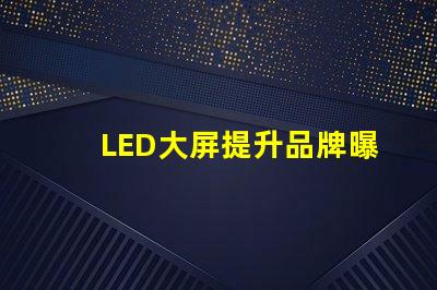 LED大屏提升品牌曝光率的最佳選擇