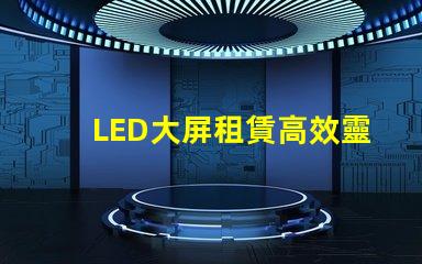 LED大屏租賃高效靈活的解決方案選擇