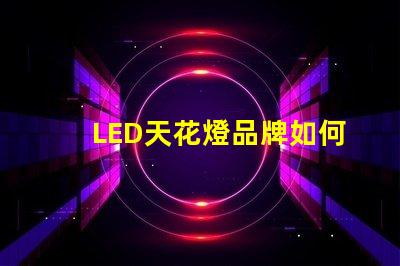 LED天花燈品牌如何選擇高品質LED天花燈品牌