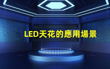 LED天花的應用場景有哪些探索LED天花板照明的多樣性