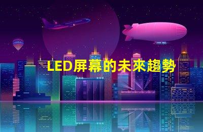 LED屏幕的未來趨勢是什么揭示LED屏幕行業發展新機遇