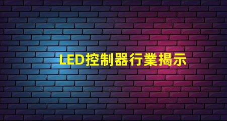 LED控制器行業揭示未來技術趨勢與市場機會