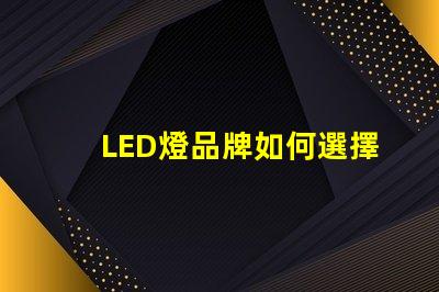 LED燈品牌如何選擇值得信賴的LED燈品牌