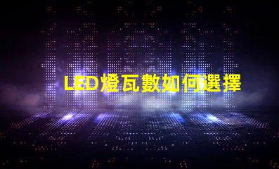 LED燈瓦數如何選擇合適的LED瓦數以提高能效