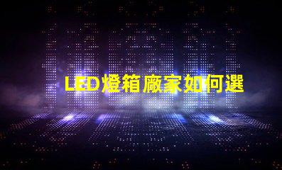 LED燈箱廠家如何選擇優(yōu)質(zhì)LED燈箱制造商