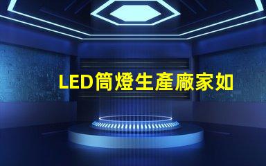 LED筒燈生產廠家如何選擇最具性價比的供應商