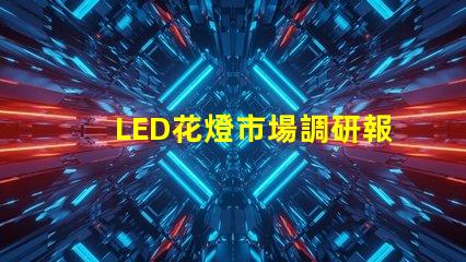 LED花燈市場調研報告全面解析行業趨勢與機會