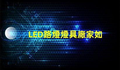 LED路燈燈具廠家如何選擇高效可靠的供應商