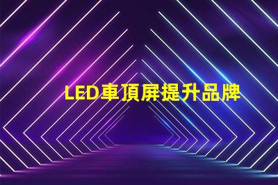 LED車頂屏提升品牌曝光的高效廣告工具