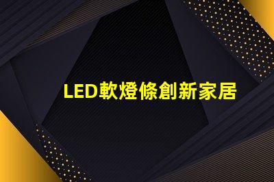 LED軟燈條創新家居照明解決方案的最佳選擇嗎