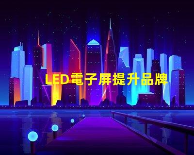 LED電子屏提升品牌影響力的創新解決方案