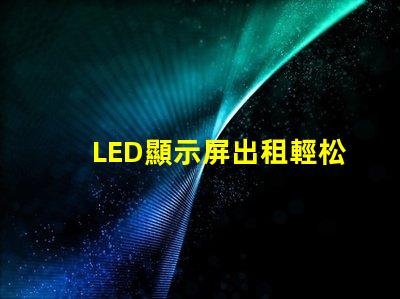 LED顯示屏出租輕松獲取高質量屏幕,提升活動效果的秘訣