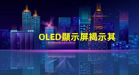 OLED顯示屏揭示其卓越視覺體驗的秘密