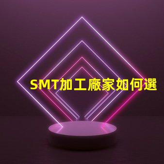 SMT加工廠家如何選擇高效的SMT加工合作伙伴