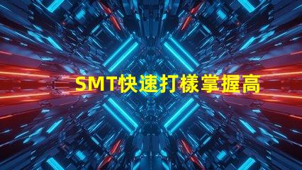 SMT快速打樣掌握高效打樣流程與技巧