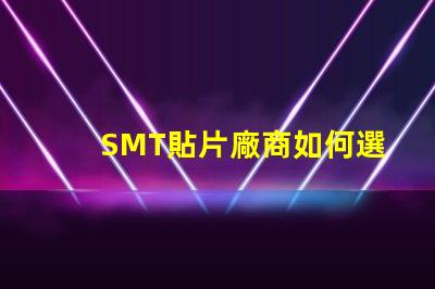 SMT貼片廠商如何選擇優(yōu)質(zhì)SMT貼片供應(yīng)商